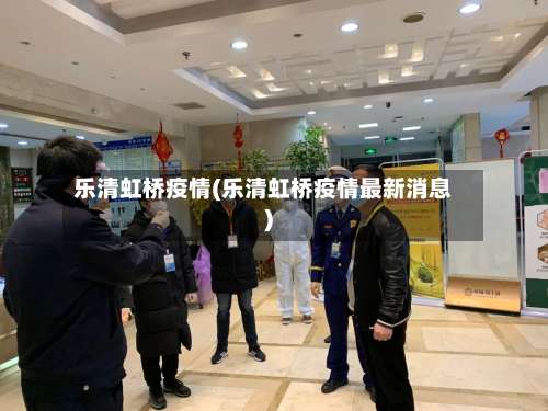 乐清虹桥疫情(乐清虹桥疫情最新消息)-第3张图片