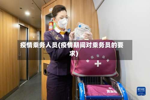 疫情乘务人员(疫情期间对乘务员的要求)-第3张图片