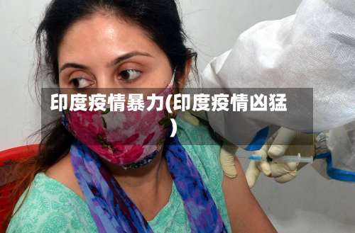印度疫情暴力(印度疫情凶猛)