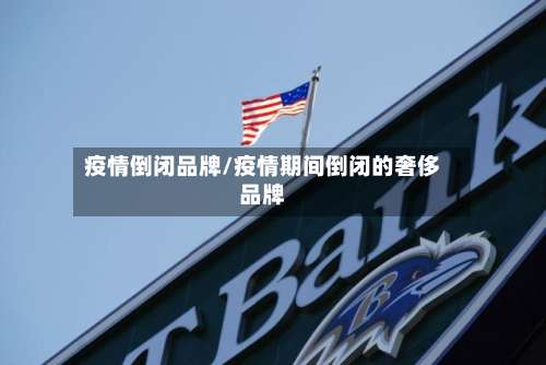 疫情倒闭品牌/疫情期间倒闭的奢侈品牌