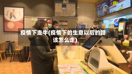 疫情下走牛(疫情下的生意以后的路该怎么走)-第3张图片