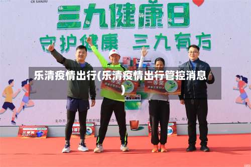 乐清疫情出行(乐清疫情出行管控消息)-第3张图片