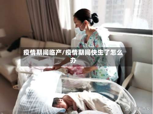 疫情期间临产/疫情期间快生了怎么办