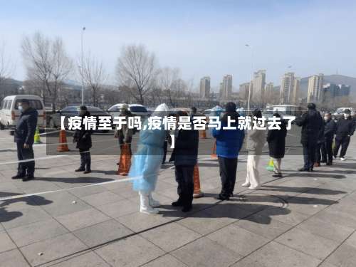 【疫情至于吗,疫情是否马上就过去了】-第3张图片
