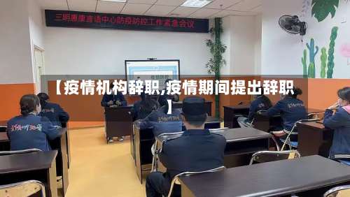 【疫情机构辞职,疫情期间提出辞职】-第2张图片