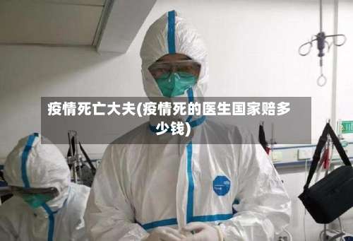 疫情死亡大夫(疫情死的医生国家赔多少钱)-第2张图片
