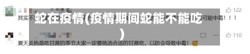 蛇在疫情(疫情期间蛇能不能吃)