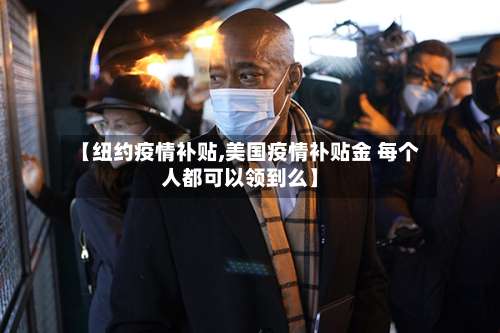 【纽约疫情补贴,美国疫情补贴金 每个人都可以领到么】-第2张图片