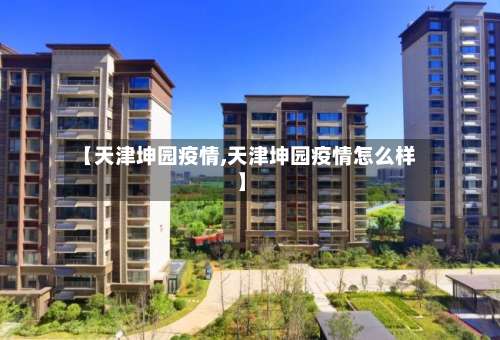 【天津坤园疫情,天津坤园疫情怎么样】