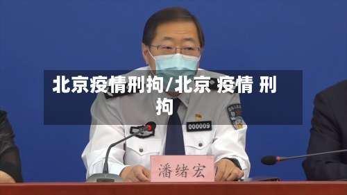 北京疫情刑拘/北京 疫情 刑拘
