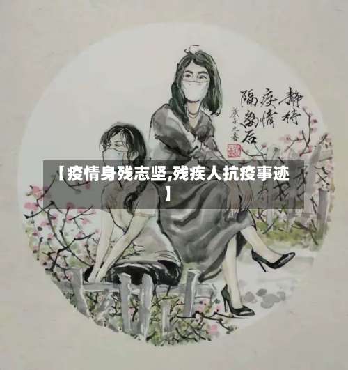 【疫情身残志坚,残疾人抗疫事迹】