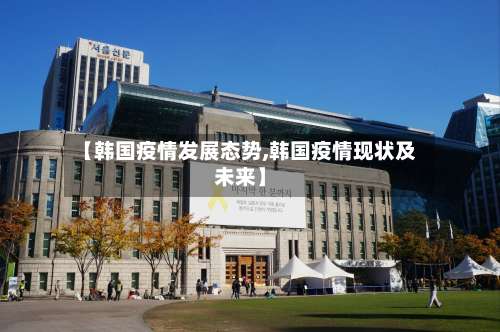 【韩国疫情发展态势,韩国疫情现状及未来】