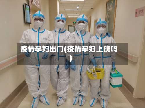 疫情孕妇出门(疫情孕妇上班吗)-第3张图片
