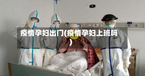 疫情孕妇出门(疫情孕妇上班吗)
