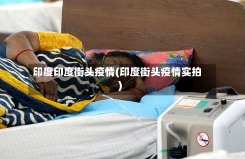 印度印度街头疫情(印度街头疫情实拍)-第2张图片