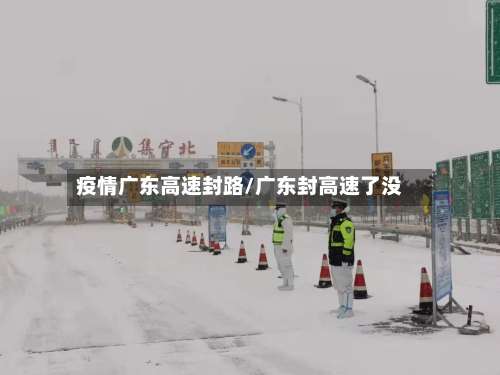疫情广东高速封路/广东封高速了没