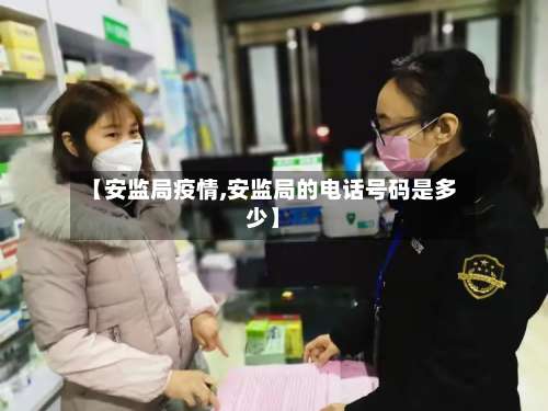 【安监局疫情,安监局的电话号码是多少】-第2张图片