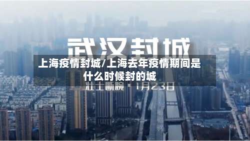 上海疫情封城/上海去年疫情期间是什么时候封的城
