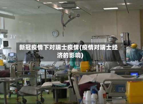 新冠疫情下对瑞士疫情(疫情对瑞士经济的影响)