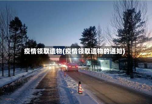 疫情领取遗物(疫情领取遗物的通知)-第2张图片
