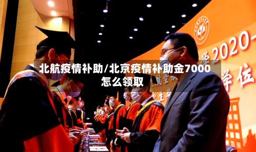 北航疫情补助/北京疫情补助金7000怎么领取