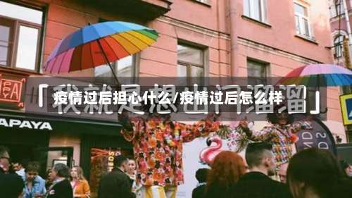 疫情过后担心什么/疫情过后怎么样