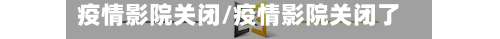 疫情影院关闭/疫情影院关闭了吗
