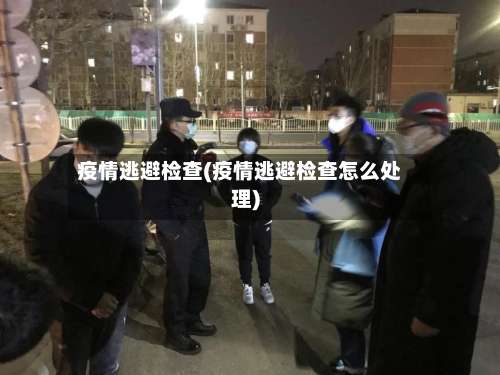 疫情逃避检查(疫情逃避检查怎么处理)