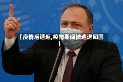 【疫情后遣返,疫情期间被遣送回国】