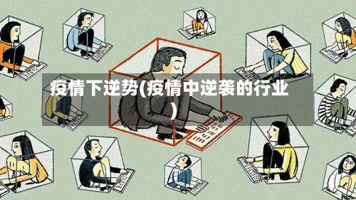 疫情下逆势(疫情中逆袭的行业)