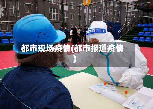 都市现场疫情(都市报道疫情)-第3张图片
