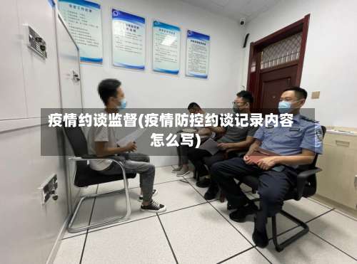 疫情约谈监督(疫情防控约谈记录内容怎么写)-第3张图片