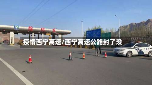 疫情西宁高速/西宁高速公路封了没