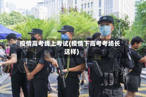 疫情高考线上考试(疫情下高考考场长这样)
