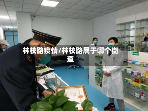 林校路疫情/林校路属于哪个街道-第3张图片