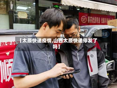 【太原快递疫情,山西太原快递停发了吗】-第2张图片