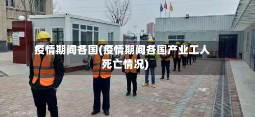疫情期间各国(疫情期间各国产业工人死亡情况)