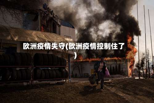 欧洲疫情失守(欧洲疫情控制住了)