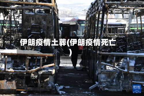 伊朗疫情土葬(伊朗疫情死亡)