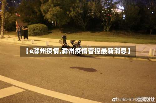 【e滁州疫情,滁州疫情管控最新消息】