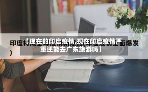 【现在的印度疫情,现在印度疫情严重还能去广东旅游吗】-第3张图片