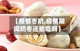 【疫情枣奶,疫情期间奶枣还能吃吗】