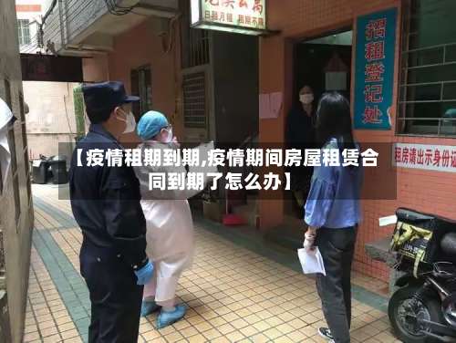 【疫情租期到期,疫情期间房屋租赁合同到期了怎么办】
