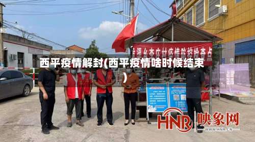 西平疫情解封(西平疫情啥时候结束)-第2张图片