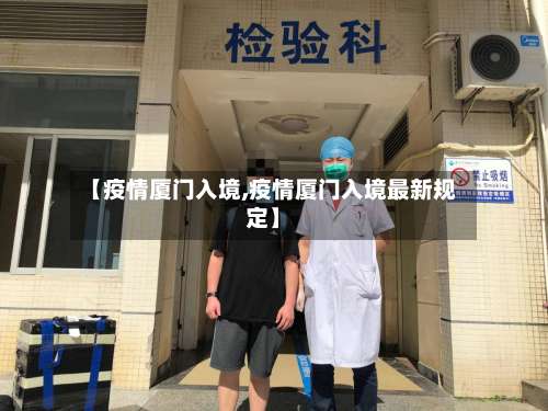 【疫情厦门入境,疫情厦门入境最新规定】