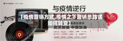 【疫情营销方式,疫情之下营销思路该如何转变】-第1张图片