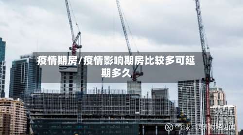 疫情期房/疫情影响期房比较多可延期多久-第3张图片