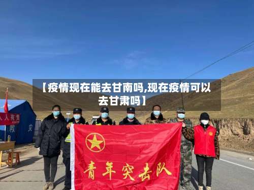【疫情现在能去甘南吗,现在疫情可以去甘肃吗】