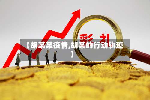 【胡某某疫情,胡某的行动轨迹】-第2张图片