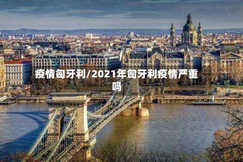 疫情匈牙利/2021年匈牙利疫情严重吗-第3张图片